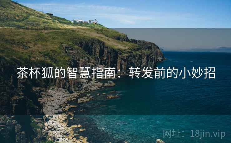茶杯狐的智慧指南：转发前的小妙招