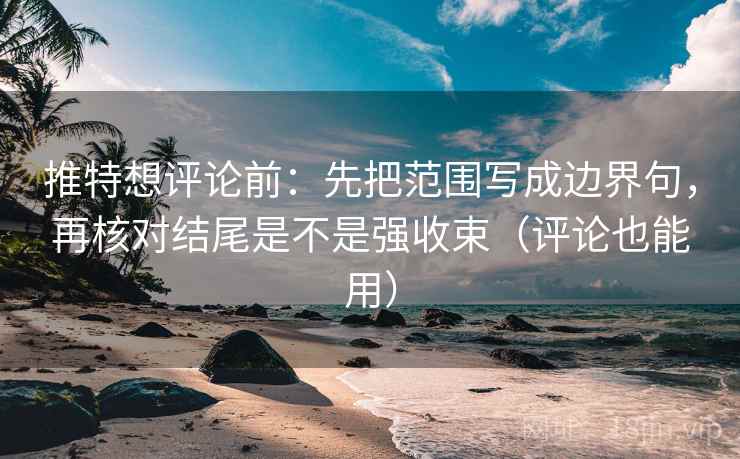 推特想评论前：先把范围写成边界句，再核对结尾是不是强收束（评论也能用）