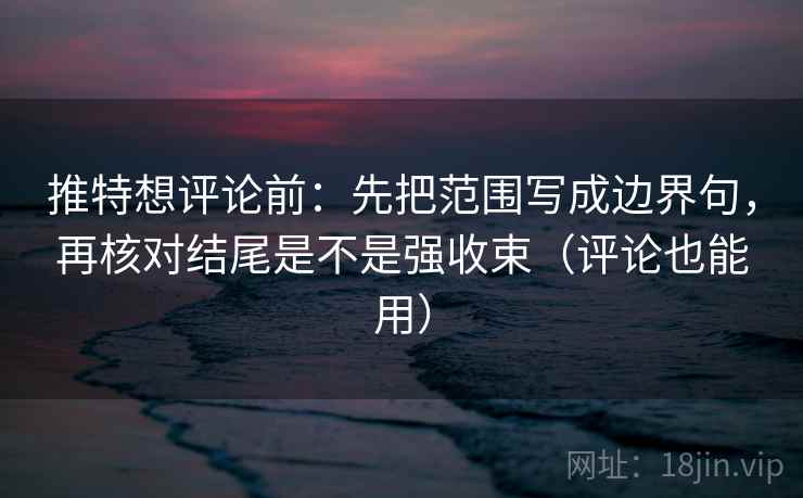 推特想评论前：先把范围写成边界句，再核对结尾是不是强收束（评论也能用）
