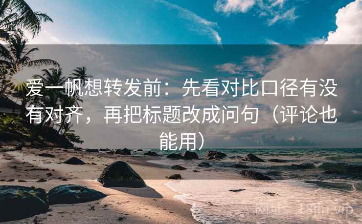 爱一帆想转发前：先看对比口径有没有对齐，再把标题改成问句（评论也能用）