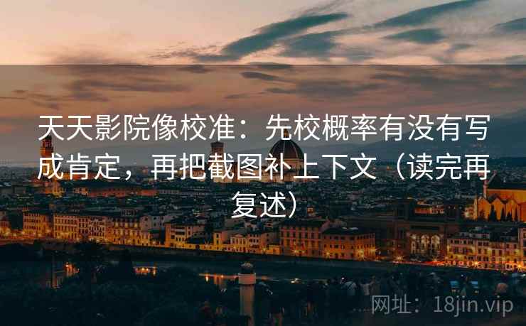 天天影院像校准：先校概率有没有写成肯定，再把截图补上下文（读完再复述）