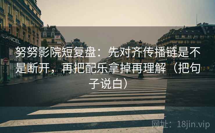 努努影院短复盘：先对齐传播链是不是断开，再把配乐拿掉再理解（把句子说白）