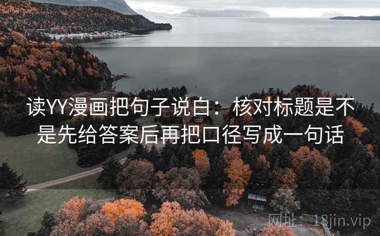 读YY漫画把句子说白：核对标题是不是先给答案后再把口径写成一句话