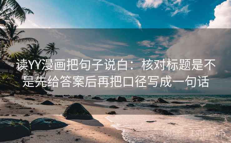 读YY漫画把句子说白：核对标题是不是先给答案后再把口径写成一句话