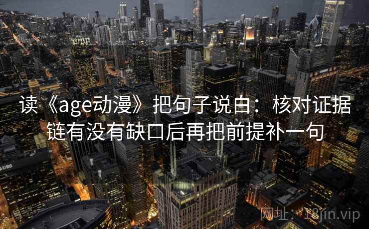读《age动漫》把句子说白：核对证据链有没有缺口后再把前提补一句