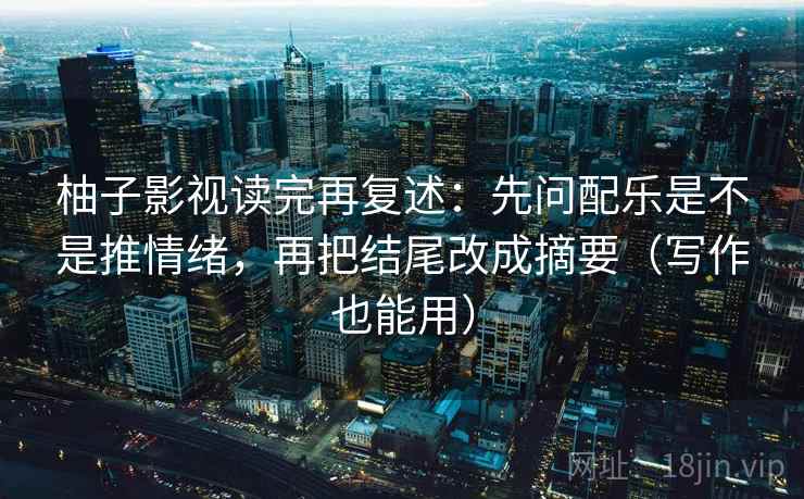 柚子影视读完再复述：先问配乐是不是推情绪，再把结尾改成摘要（写作也能用）