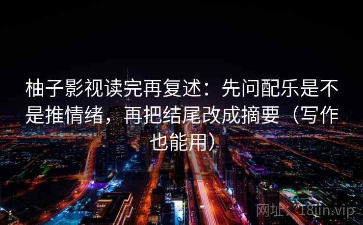柚子影视读完再复述：先问配乐是不是推情绪，再把结尾改成摘要（写作也能用）