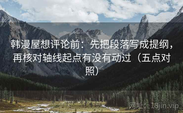 韩漫屋想评论前：先把段落写成提纲，再核对轴线起点有没有动过（五点对照）