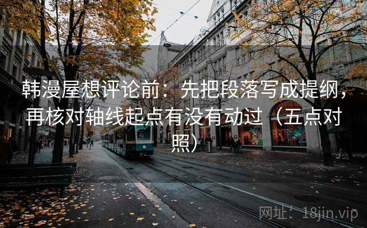 韩漫屋想评论前：先把段落写成提纲，再核对轴线起点有没有动过（五点对照）
