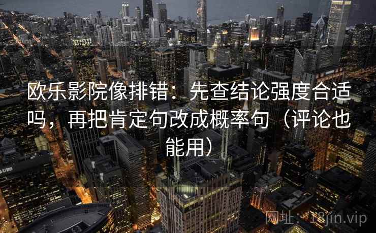 欧乐影院像排错：先查结论强度合适吗，再把肯定句改成概率句（评论也能用）