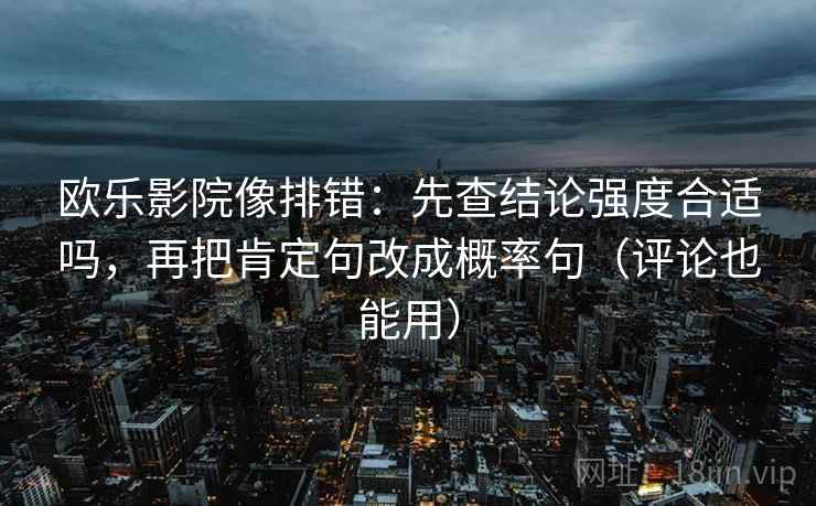 欧乐影院像排错：先查结论强度合适吗，再把肯定句改成概率句（评论也能用）