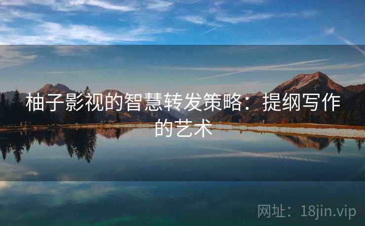 柚子影视的智慧转发策略：提纲写作的艺术