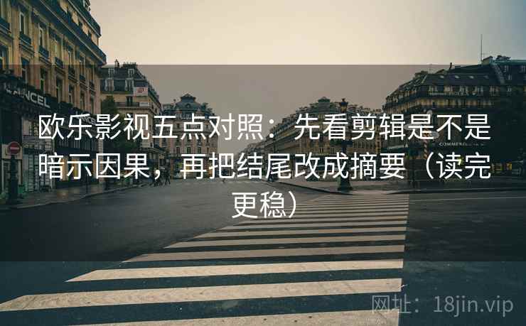 欧乐影视五点对照：先看剪辑是不是暗示因果，再把结尾改成摘要（读完更稳）