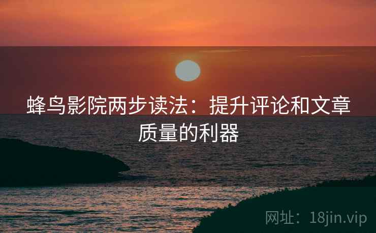 蜂鸟影院两步读法：提升评论和文章质量的利器