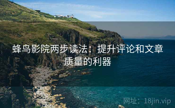 蜂鸟影院两步读法：提升评论和文章质量的利器