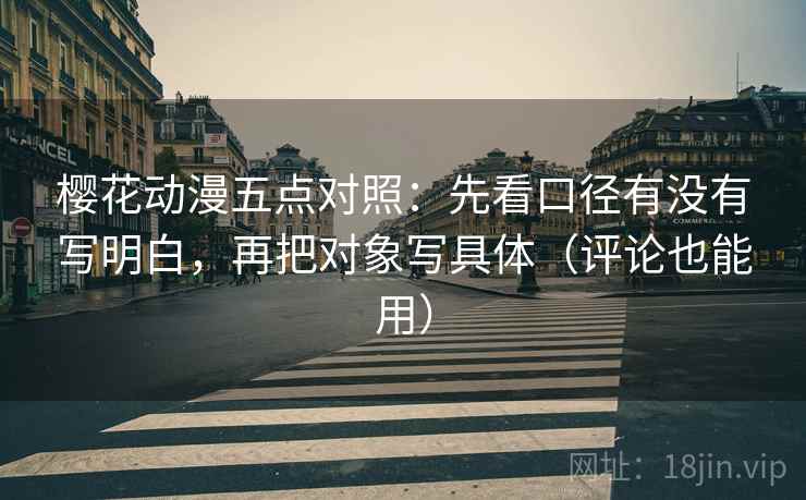 樱花动漫五点对照：先看口径有没有写明白，再把对象写具体（评论也能用）