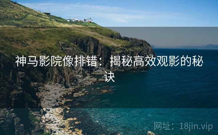 神马影院像排错：揭秘高效观影的秘诀