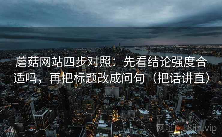 蘑菇网站四步对照：先看结论强度合适吗，再把标题改成问句（把话讲直）