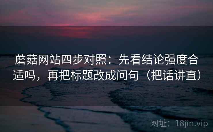 蘑菇网站四步对照：先看结论强度合适吗，再把标题改成问句（把话讲直）