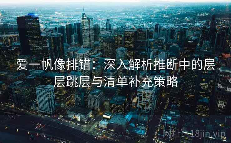 爱一帆像排错：深入解析推断中的层层跳层与清单补充策略
