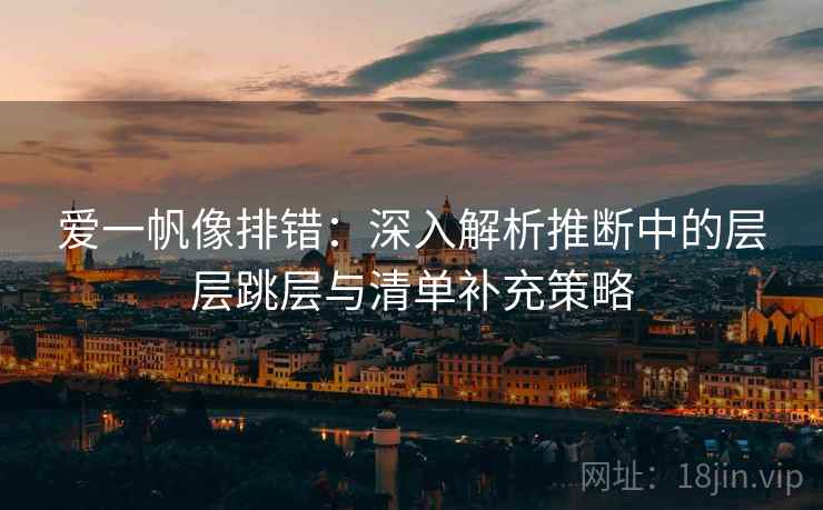 爱一帆像排错：深入解析推断中的层层跳层与清单补充策略