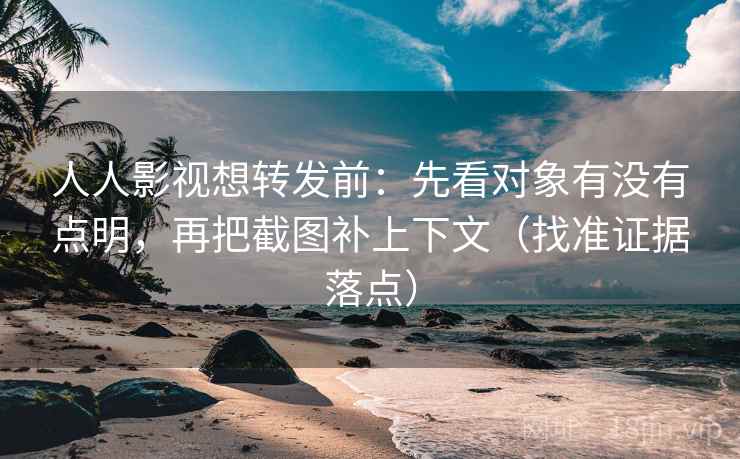 人人影视想转发前：先看对象有没有点明，再把截图补上下文（找准证据落点）