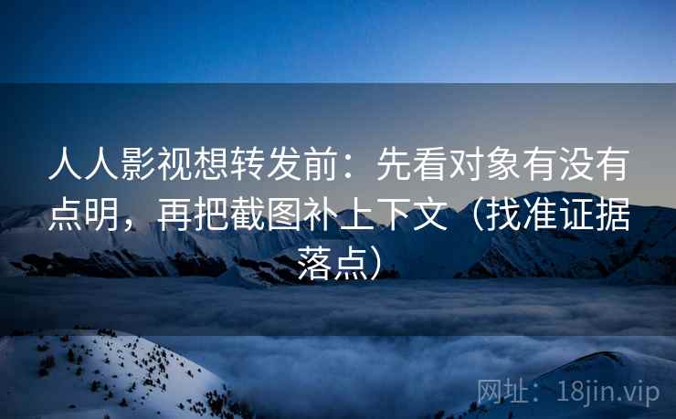 人人影视想转发前：先看对象有没有点明，再把截图补上下文（找准证据落点）
