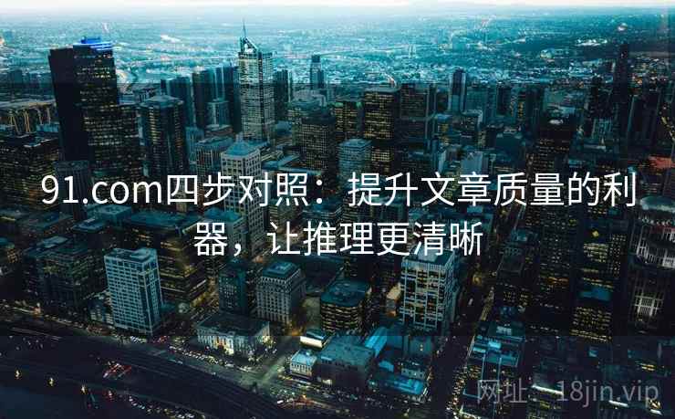91.com四步对照：提升文章质量的利器，让推理更清晰