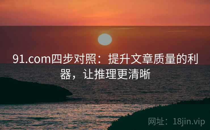 91.com四步对照：提升文章质量的利器，让推理更清晰