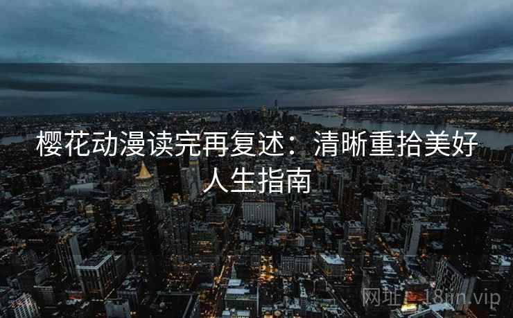 樱花动漫读完再复述：清晰重拾美好人生指南