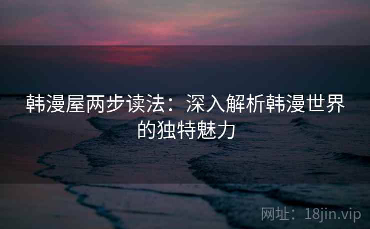 韩漫屋两步读法：深入解析韩漫世界的独特魅力