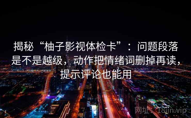 揭秘“柚子影视体检卡”：问题段落是不是越级，动作把情绪词删掉再读，提示评论也能用