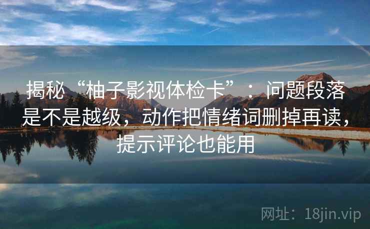 揭秘“柚子影视体检卡”：问题段落是不是越级，动作把情绪词删掉再读，提示评论也能用