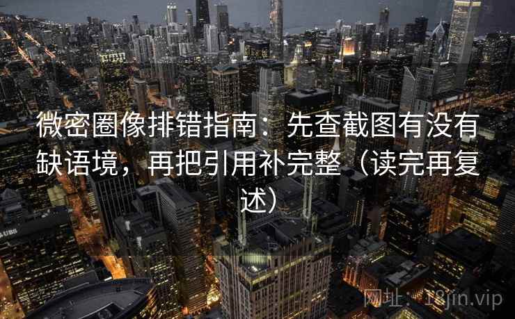 微密圈像排错指南：先查截图有没有缺语境，再把引用补完整（读完再复述）