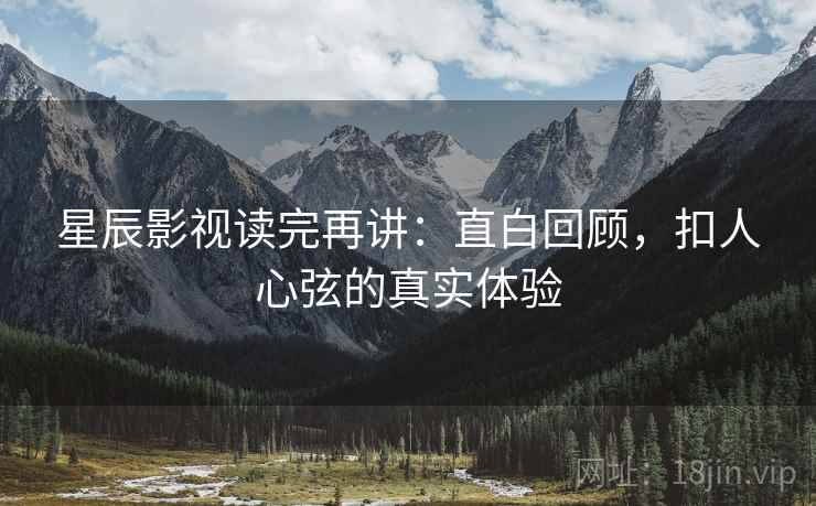 星辰影视读完再讲：直白回顾，扣人心弦的真实体验