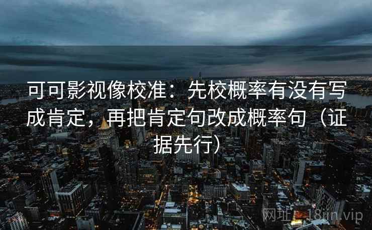 可可影视像校准：先校概率有没有写成肯定，再把肯定句改成概率句（证据先行）