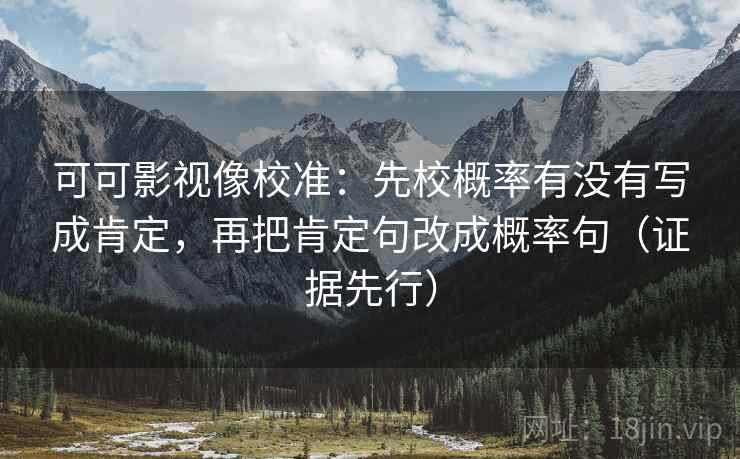 可可影视像校准：先校概率有没有写成肯定，再把肯定句改成概率句（证据先行）