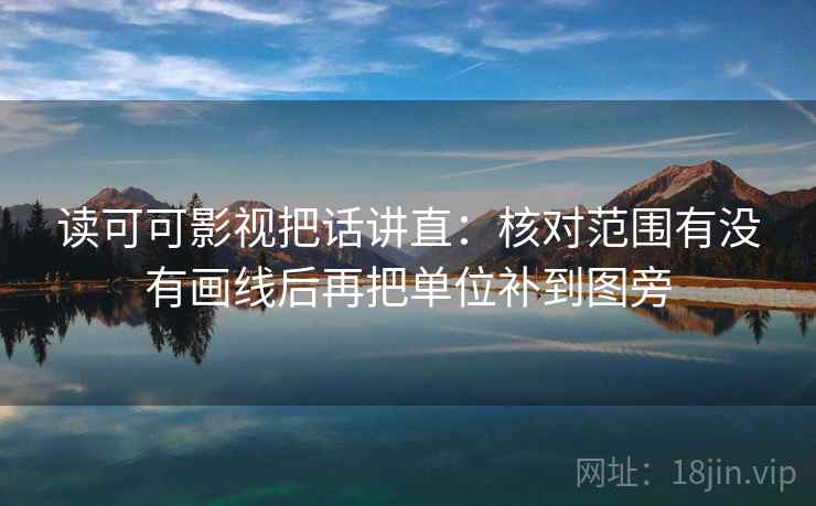 读可可影视把话讲直：核对范围有没有画线后再把单位补到图旁
