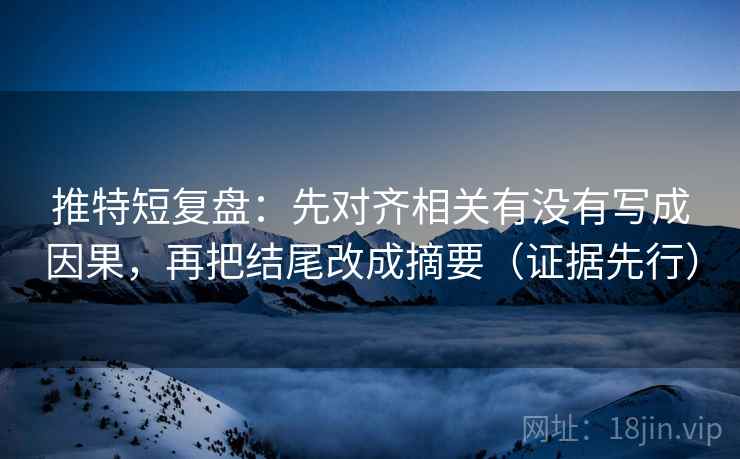 推特短复盘：先对齐相关有没有写成因果，再把结尾改成摘要（证据先行）