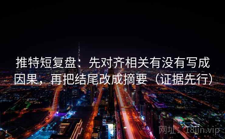 推特短复盘：先对齐相关有没有写成因果，再把结尾改成摘要（证据先行）