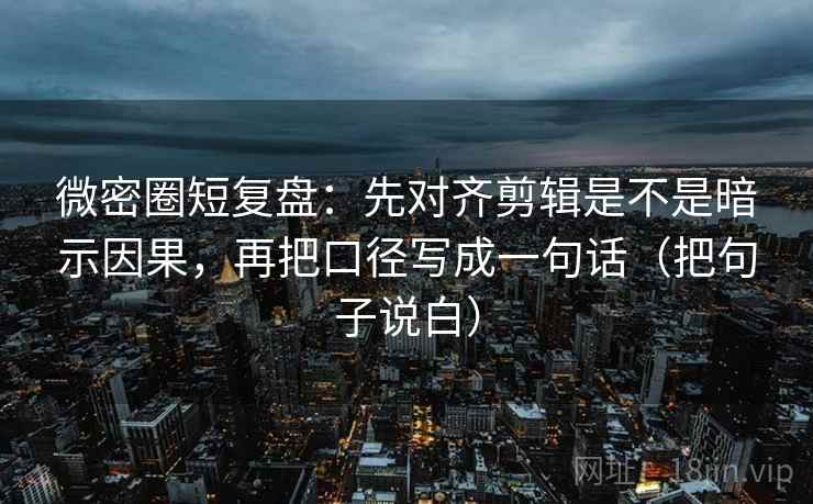 微密圈短复盘：先对齐剪辑是不是暗示因果，再把口径写成一句话（把句子说白）