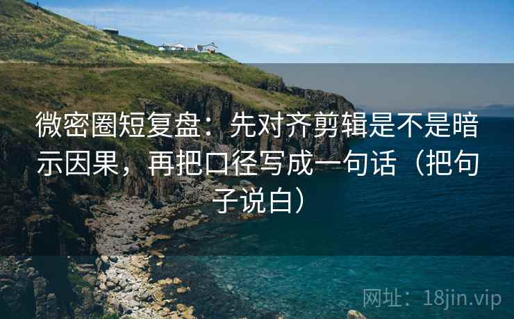 微密圈短复盘：先对齐剪辑是不是暗示因果，再把口径写成一句话（把句子说白）