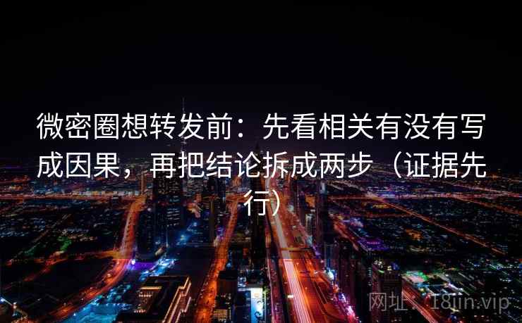 微密圈想转发前：先看相关有没有写成因果，再把结论拆成两步（证据先行）