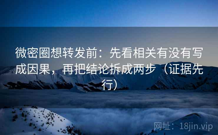 微密圈想转发前：先看相关有没有写成因果，再把结论拆成两步（证据先行）