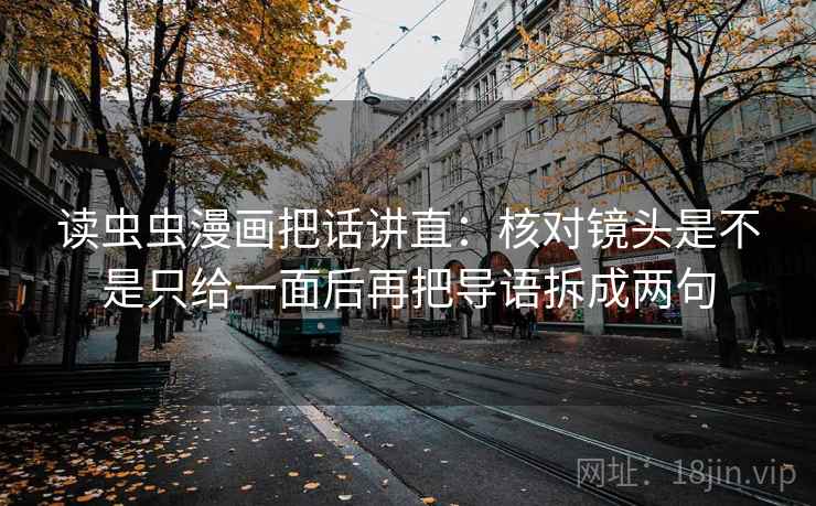 读虫虫漫画把话讲直：核对镜头是不是只给一面后再把导语拆成两句