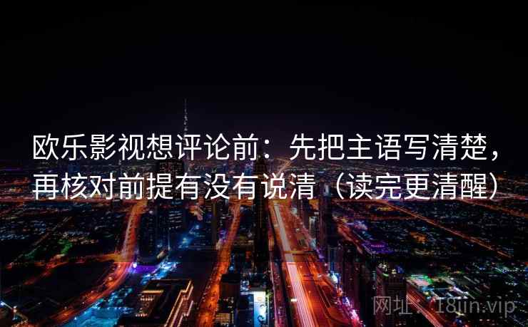 欧乐影视想评论前：先把主语写清楚，再核对前提有没有说清（读完更清醒）