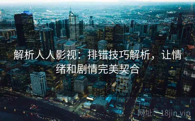 解析人人影视：排错技巧解析，让情绪和剧情完美契合