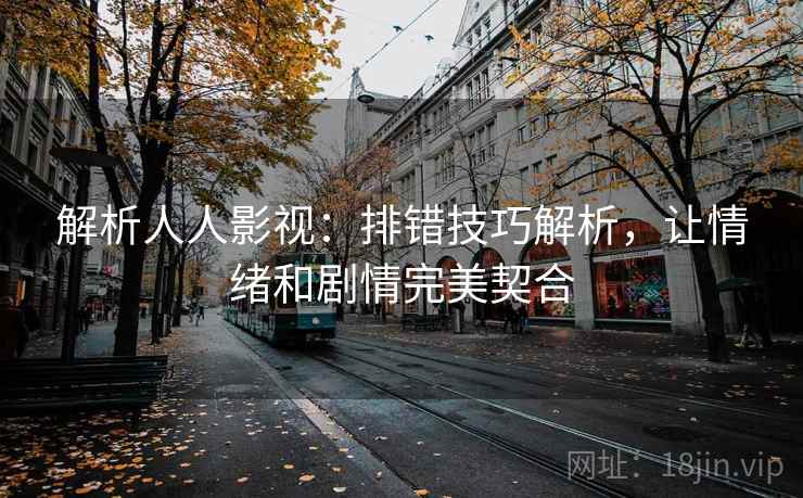 解析人人影视：排错技巧解析，让情绪和剧情完美契合