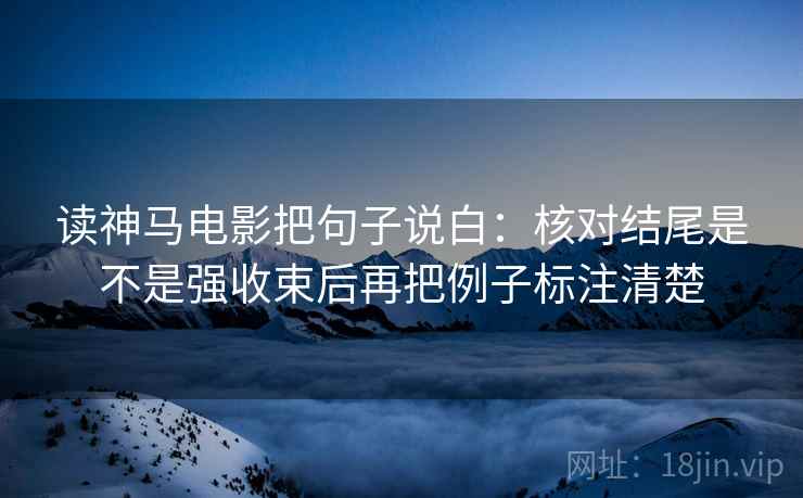读神马电影把句子说白：核对结尾是不是强收束后再把例子标注清楚