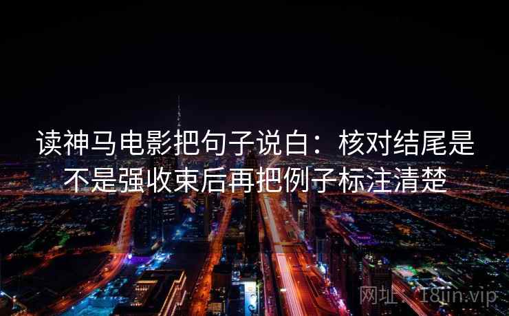 读神马电影把句子说白：核对结尾是不是强收束后再把例子标注清楚